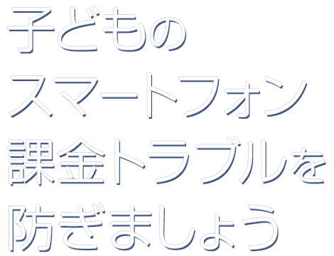 子どものスマートフォン課金トラブルを防ぎましょう